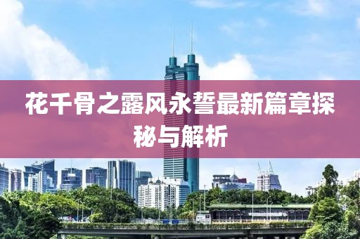 花千骨之露风永誓最新篇章探秘与解析