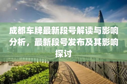 成都车牌最新段号解读与影响分析，最新段号发布及其影响探讨