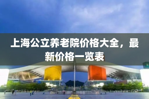 上海公立养老院价格大全，最新价格一览表