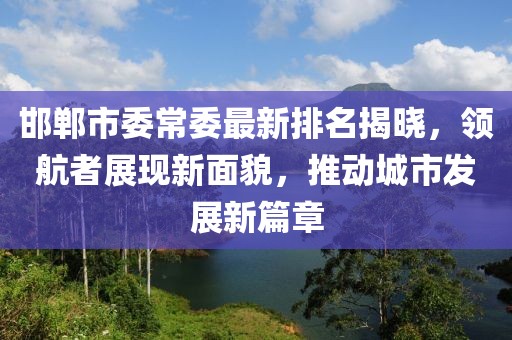 邯郸市委常委最新排名揭晓，领航者展现新面貌，推动城市发展新篇章