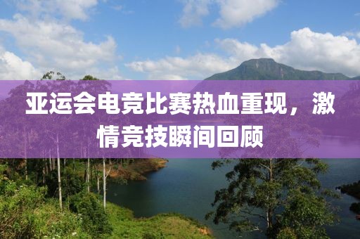 亚运会电竞比赛热血重现，激情竞技瞬间回顾