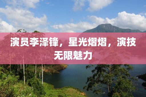 演员李泽锋，星光熠熠，演技无限魅力
