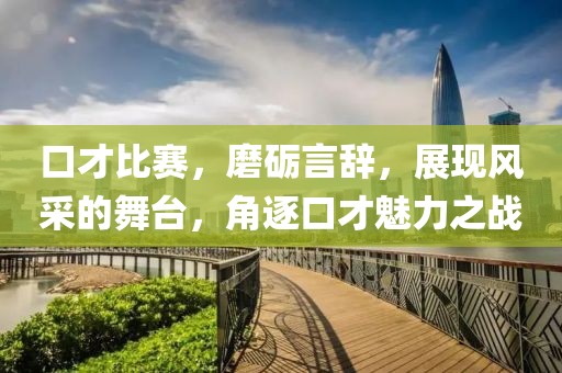 口才比赛，磨砺言辞，展现风采的舞台，角逐口才魅力之战