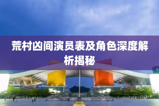 荒村凶间演员表及角色深度解析揭秘
