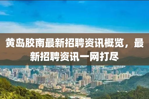 黄岛胶南最新招聘资讯概览，最新招聘资讯一网打尽