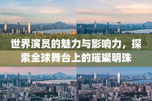 世界演员的魅力与影响力，探索全球舞台上的璀璨明珠