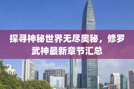 探寻神秘世界无尽奥秘，修罗武神最新章节汇总