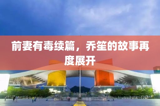 前妻有毒续篇，乔笙的故事再度展开