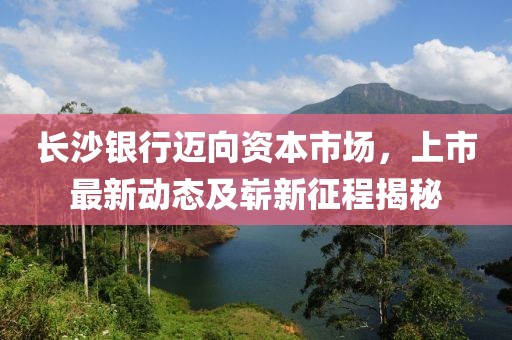 长沙银行迈向资本市场，上市最新动态及崭新征程揭秘
