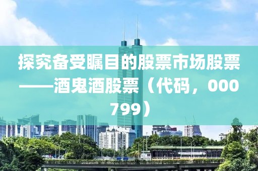 探究备受瞩目的股票市场股票——酒鬼酒股票（代码，000799）