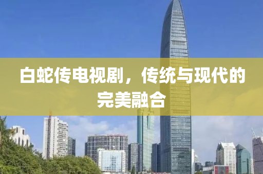 白蛇传电视剧，传统与现代的完美融合
