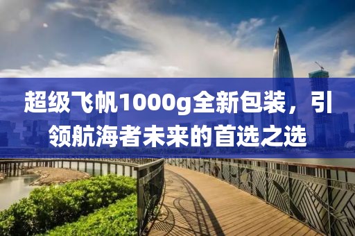 超级飞帆1000g全新包装，引领航海者未来的首选之选