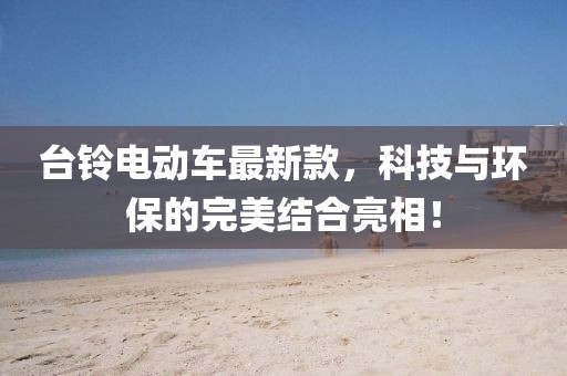 台铃电动车最新款，科技与环保的完美结合亮相！