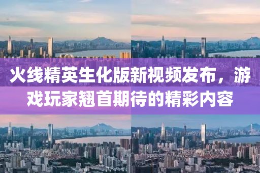 火线精英生化版新视频发布，游戏玩家翘首期待的精彩内容