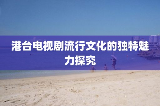 港台电视剧流行文化的独特魅力探究