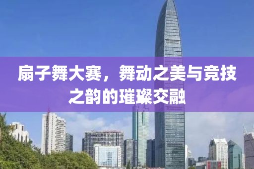 扇子舞大赛，舞动之美与竞技之韵的璀璨交融