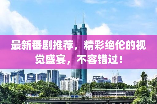 最新番剧推荐，精彩绝伦的视觉盛宴，不容错过！