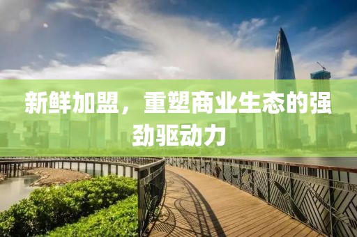 新鲜加盟，重塑商业生态的强劲驱动力