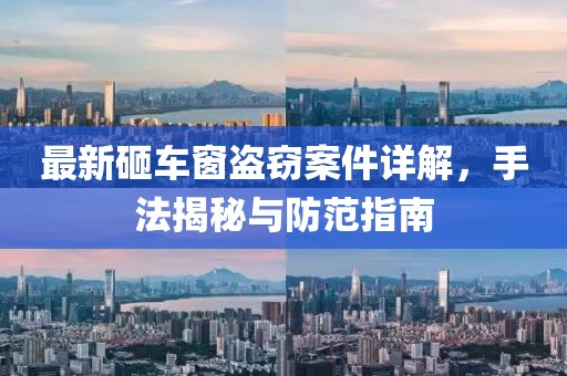 最新砸车窗盗窃案件详解，手法揭秘与防范指南