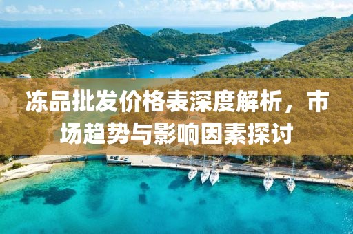冻品批发价格表深度解析，市场趋势与影响因素探讨