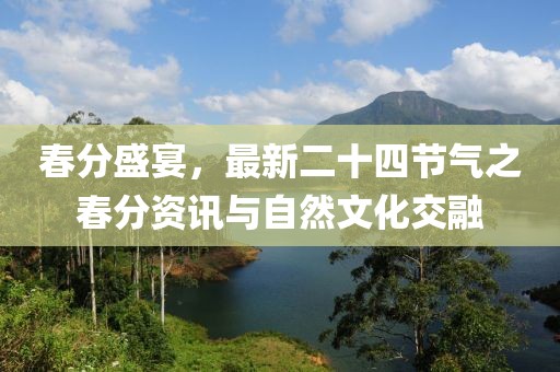 春分盛宴，最新二十四节气之春分资讯与自然文化交融