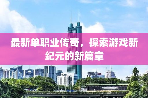 最新单职业传奇，探索游戏新纪元的新篇章