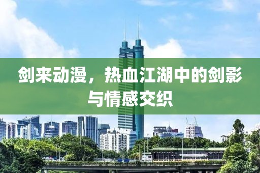 剑来动漫，热血江湖中的剑影与情感交织