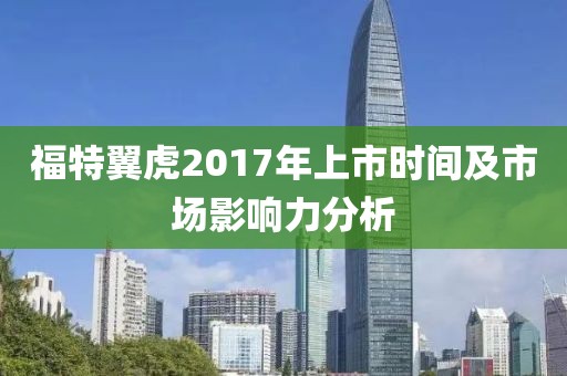 福特翼虎2017年上市时间及市场影响力分析