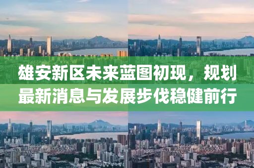 雄安新区未来蓝图初现，规划最新消息与发展步伐稳健前行