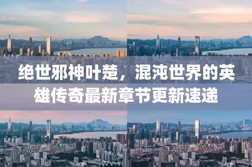 绝世邪神叶楚，混沌世界的英雄传奇最新章节更新速递