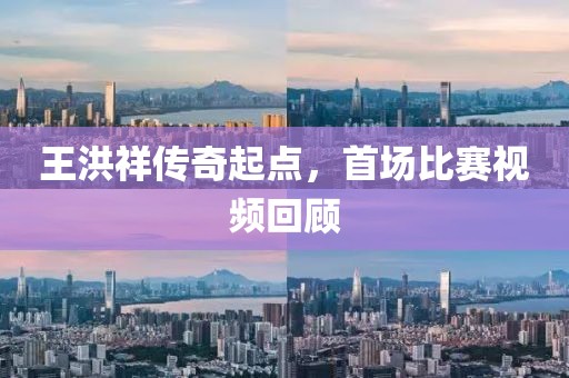 王洪祥传奇起点，首场比赛视频回顾
