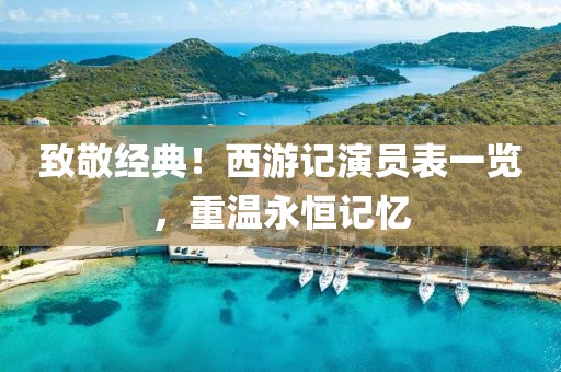 致敬经典！西游记演员表一览，重温永恒记忆