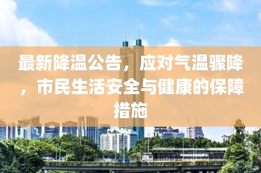 最新降温公告，应对气温骤降，市民生活安全与健康的保障措施