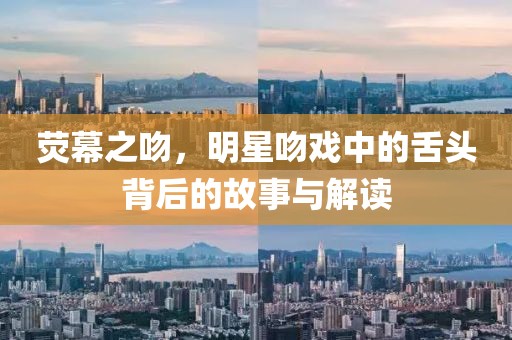 荧幕之吻，明星吻戏中的舌头背后的故事与解读