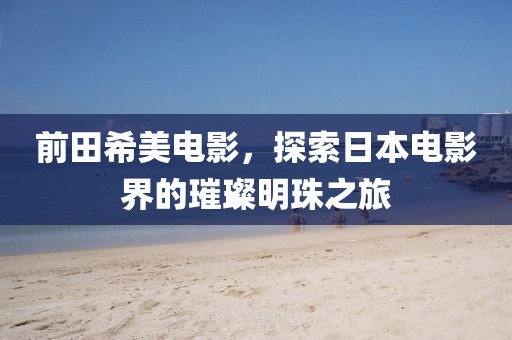 前田希美电影，探索日本电影界的璀璨明珠之旅