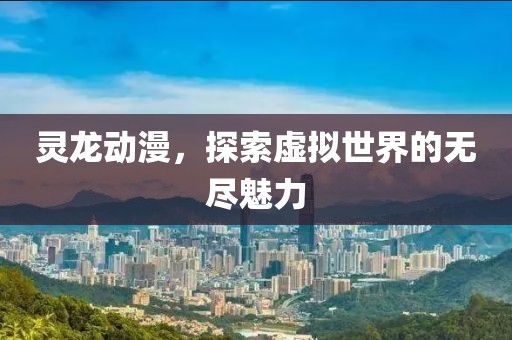 灵龙动漫，探索虚拟世界的无尽魅力