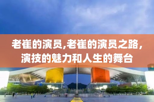 老崔的演员,老崔的演员之路，演技的魅力和人生的舞台