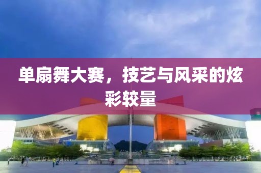 单扇舞大赛，技艺与风采的炫彩较量