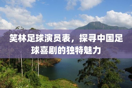 笑林足球演员表，探寻中国足球喜剧的独特魅力