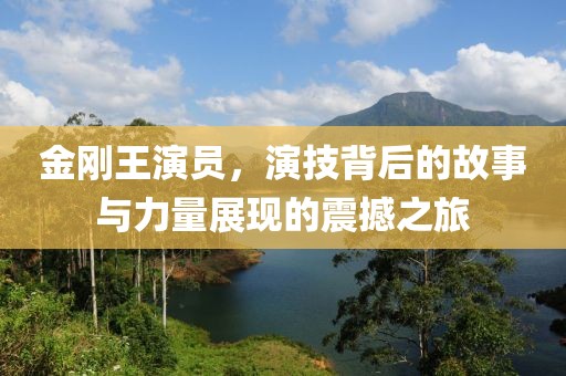 金刚王演员，演技背后的故事与力量展现的震撼之旅