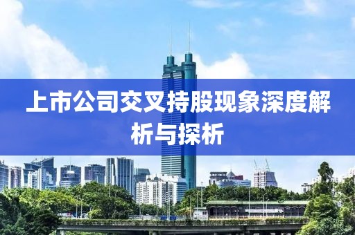 上市公司交叉持股现象深度解析与探析