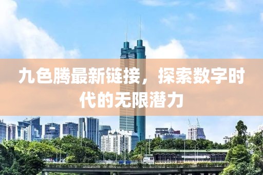 九色腾最新链接，探索数字时代的无限潜力