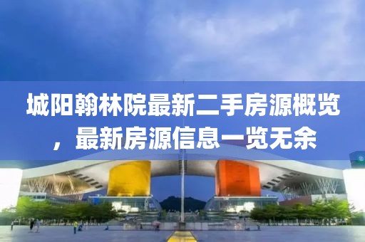 城阳翰林院最新二手房源概览，最新房源信息一览无余