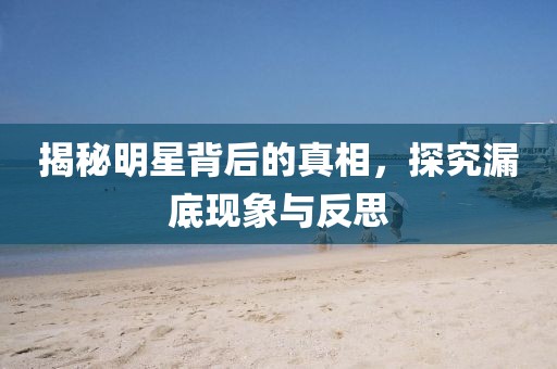 揭秘明星背后的真相，探究漏底现象与反思