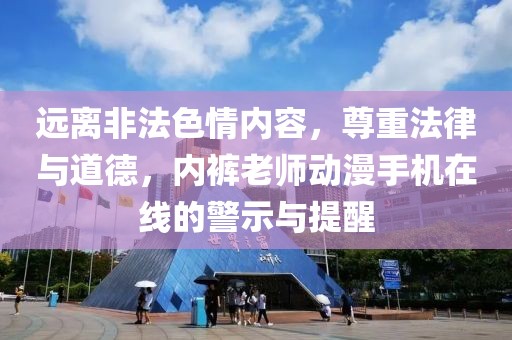 远离非法色情内容，尊重法律与道德，内裤老师动漫手机在线的警示与提醒