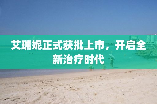艾瑞妮正式获批上市，开启全新治疗时代