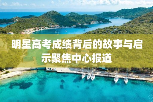 明星高考成绩背后的故事与启示聚焦中心报道