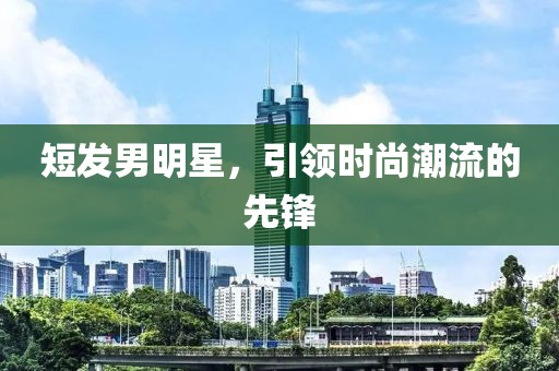 短发男明星，引领时尚潮流的先锋