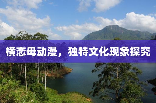 横恋母动漫，独特文化现象探究