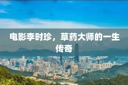 电影李时珍，草药大师的一生传奇